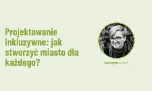Projektowanie inkluzywne: jak stworzyć miasto dla każdego? Katarzyna Cimocha.