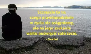 Starszy pan patrzy na wodę, a obok niego cytaty o szczęściu: "Szczęście to to, czego prawdopodobnie w życiu nie osiągniemy, ale na jego szukanie warto poświęcić całe życie." ~ Stendhal.