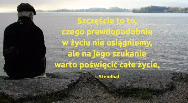 Starszy pan patrzy na wodę, a obok niego cytaty o szczęściu: "Szczęście to to, czego prawdopodobnie w życiu nie osiągniemy, ale na jego szukanie warto poświęcić całe życie." ~ Stendhal.