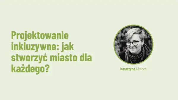 Projektowanie inkluzywne: jak stworzyć miasto dla każdego? Katarzyna Cimocha.